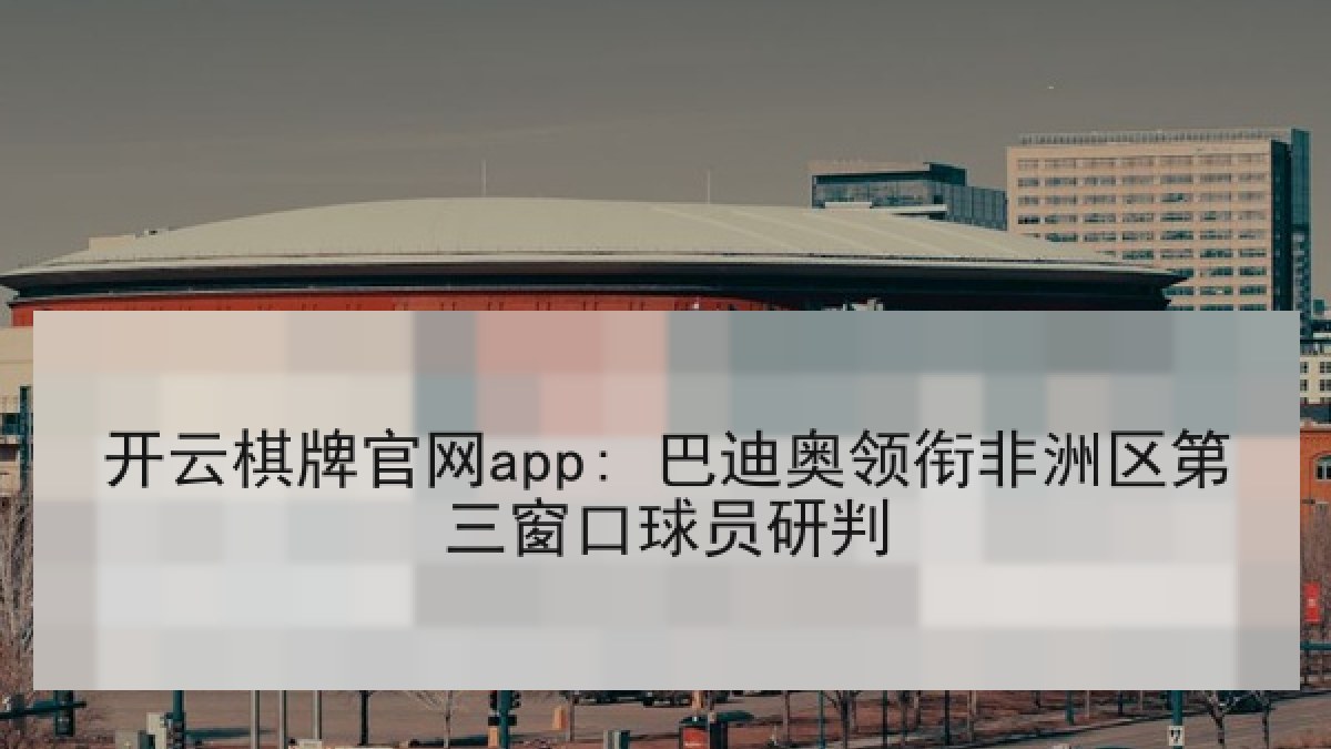 开云棋牌官网app: 巴迪奥领衔非洲区第三窗口球员研判