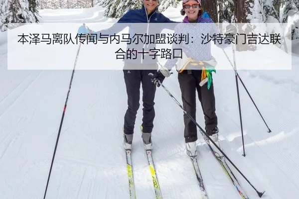 本泽马离队传闻与内马尔加盟谈判：沙特豪门吉达联合的十字路口