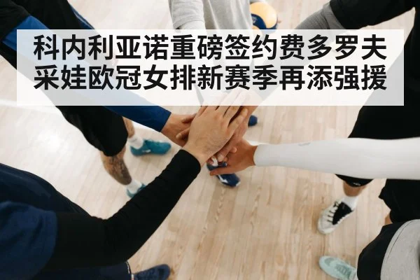 科内利亚诺重磅签约费多罗夫采娃欧冠女排新赛季再添强援