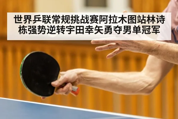 世界乒联常规挑战赛阿拉木图站林诗栋强势逆转宇田幸矢勇夺男单冠军