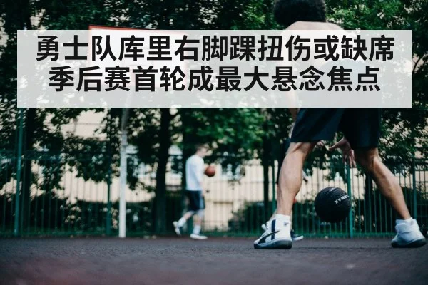 勇士队库里右脚踝扭伤或缺席季后赛首轮成最大悬念焦点