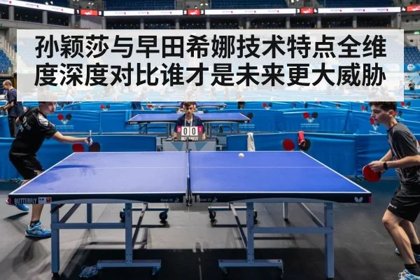 孙颖莎与早田希娜技术特点全维度深度对比谁才是未来更大威胁