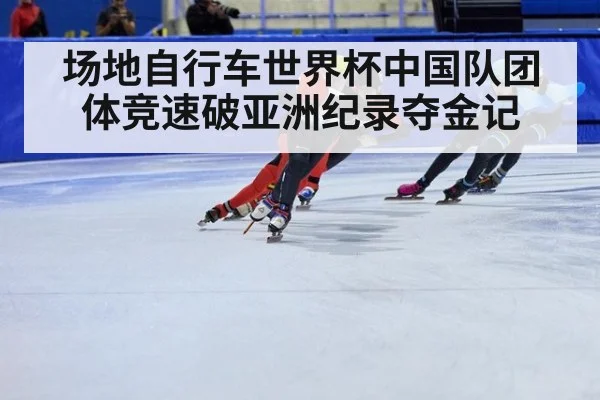 场地自行车世界杯中国队团体竞速破亚洲纪录夺金记