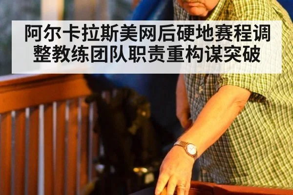 阿尔卡拉斯美网后硬地赛程调整教练团队职责重构谋突破