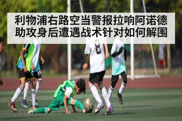 利物浦右路空当警报拉响阿诺德助攻身后遭遇战术针对如何解围