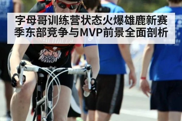 字母哥训练营状态火爆雄鹿新赛季东部竞争与MVP前景全面剖析